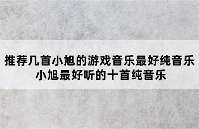 推荐几首小旭的游戏音乐最好纯音乐 小旭最好听的十首纯音乐